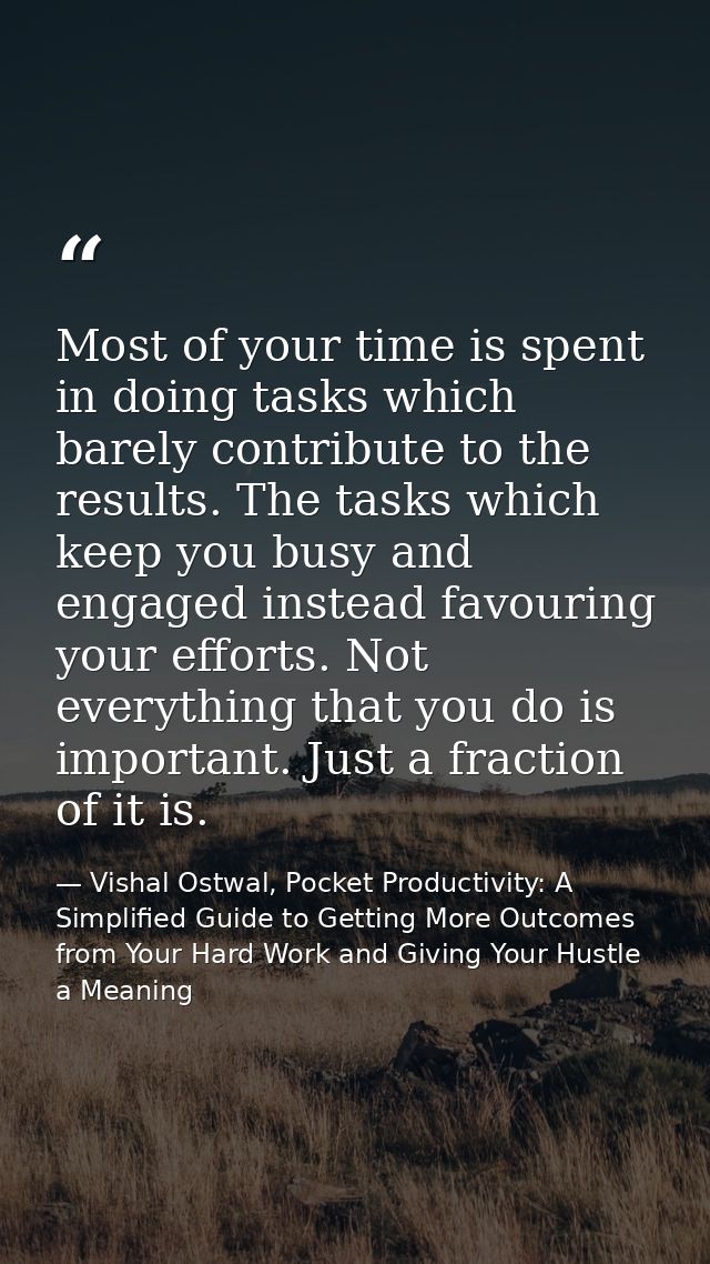 Most of your time is spent in doing tasks which barely contribute to the results. The tasks which keep you busy and enga — Vishal Ostwal, Pocket Productivity: A Simplified Guide to Getting More Outcomes from Your Hard Work and Giving Your Hustle a Meaning