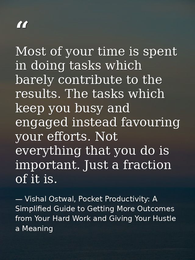 Most of your time is spent in doing tasks which barely contribute to the results. The tasks which keep you busy and enga — Vishal Ostwal, Pocket Productivity: A Simplified Guide to Getting More Outcomes from Your Hard Work and Giving Your Hustle a Meaning