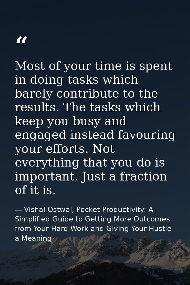 Most of your time is spent in doing tasks which barely contribute to the results. The tasks which keep you busy and enga — Vishal Ostwal, Pocket Productivity: A Simplified Guide to Getting More Outcomes from Your Hard Work and Giving Your Hustle a Meaning