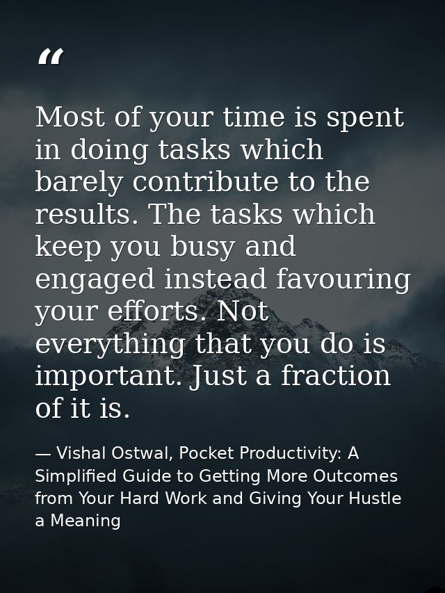 Most of your time is spent in doing tasks which barely contribute to the results. The tasks which keep you busy and enga — Vishal Ostwal, Pocket Productivity: A Simplified Guide to Getting More Outcomes from Your Hard Work and Giving Your Hustle a Meaning