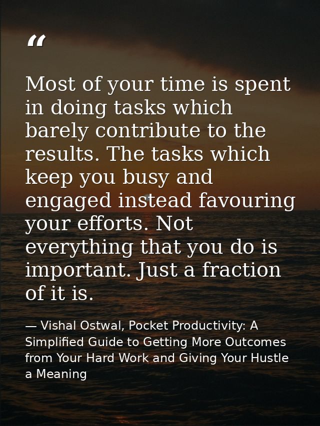 Most of your time is spent in doing tasks which barely contribute to the results. The tasks which keep you busy and enga — Vishal Ostwal, Pocket Productivity: A Simplified Guide to Getting More Outcomes from Your Hard Work and Giving Your Hustle a Meaning