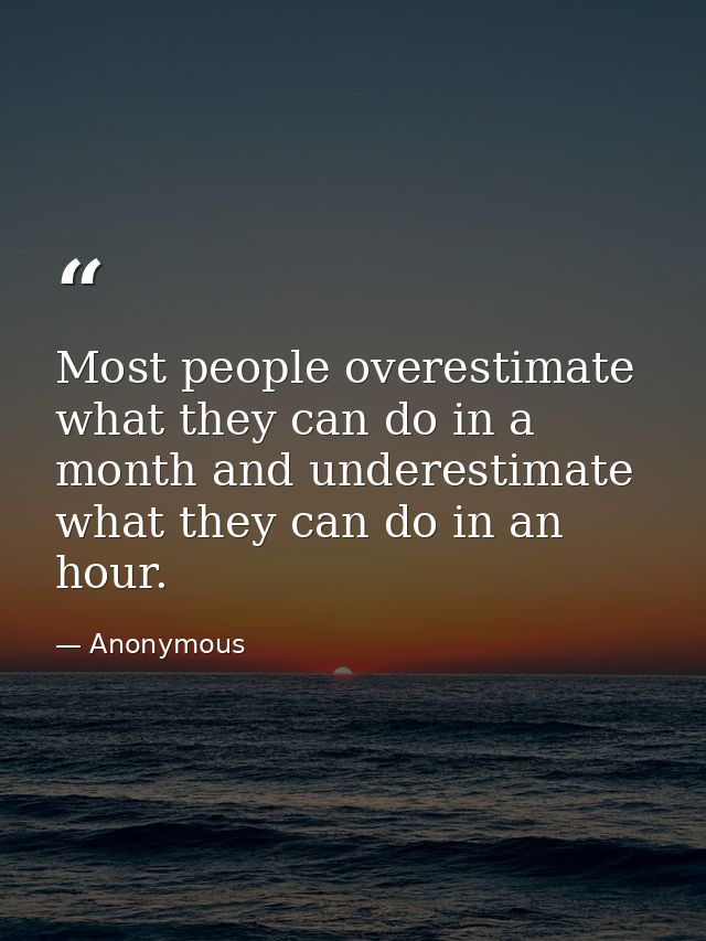 Most people overestimate what they can do in a month and underestimate what they can do in an hour. — Anonymous