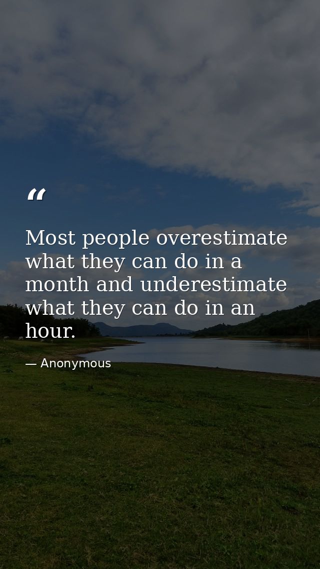 Most people overestimate what they can do in a month and underestimate what they can do in an hour. — Anonymous