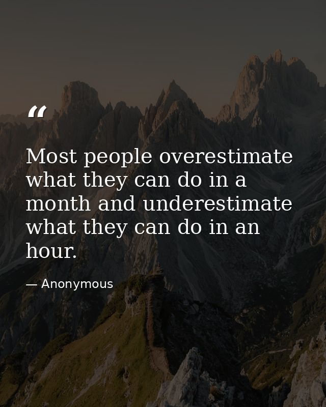 Most people overestimate what they can do in a month and underestimate what they can do in an hour. — Anonymous