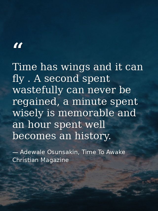 Time has wings and it can fly . A second spent wastefully can never be regained, a minute spent wisely is memorable and  — Adewale Osunsakin, Time To Awake Christian Magazine