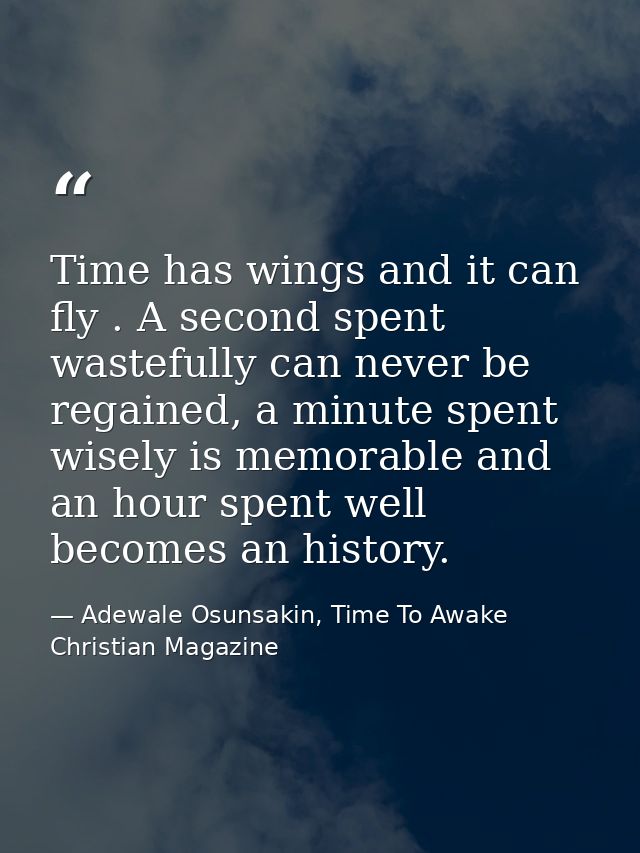Time has wings and it can fly . A second spent wastefully can never be regained, a minute spent wisely is memorable and  — Adewale Osunsakin, Time To Awake Christian Magazine