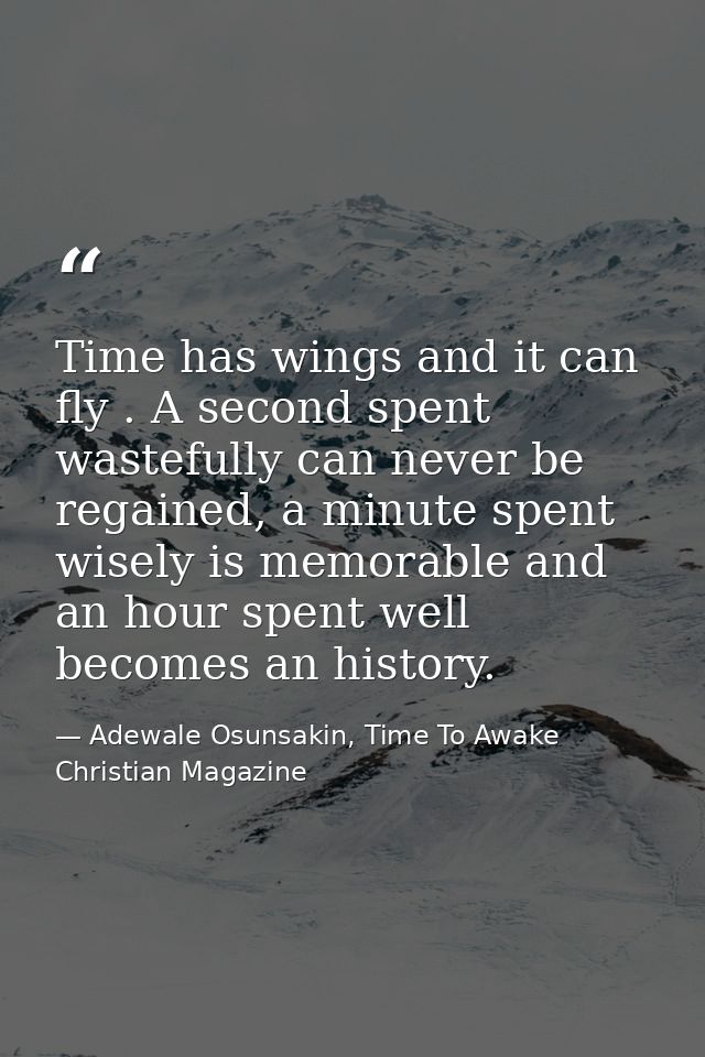 Time has wings and it can fly . A second spent wastefully can never be regained, a minute spent wisely is memorable and  — Adewale Osunsakin, Time To Awake Christian Magazine