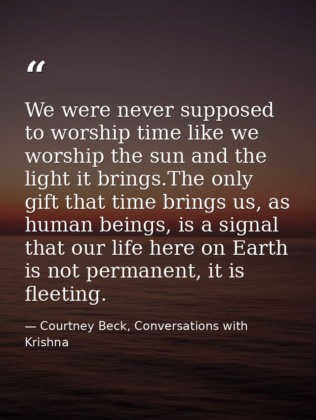 We were never supposed to worship time like we worship the sun and the light it brings.The only gift that time brings us — Courtney Beck, Conversations with Krishna