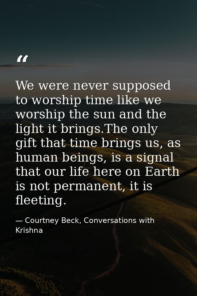 We were never supposed to worship time like we worship the sun and the light it brings.The only gift that time brings us — Courtney Beck, Conversations with Krishna