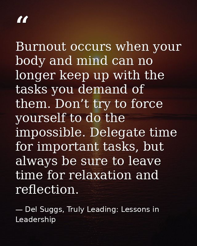 Burnout occurs when your body and mind can no longer keep up with the tasks you demand of them. Don’t try to force yours — Del Suggs, Truly Leading: Lessons in Leadership