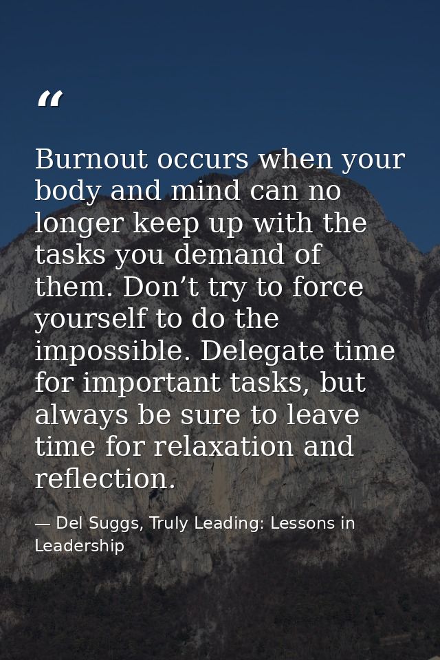Burnout occurs when your body and mind can no longer keep up with the tasks you demand of them. Don’t try to force yours — Del Suggs, Truly Leading: Lessons in Leadership