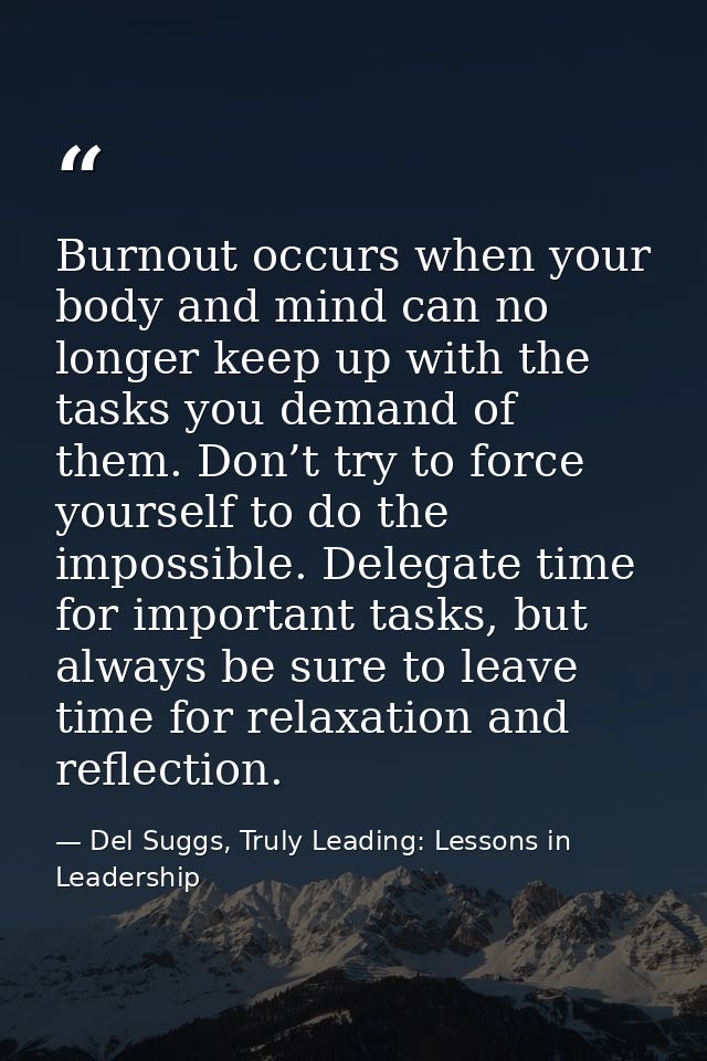 Burnout occurs when your body and mind can no longer keep up with the tasks you demand of them. Don’t try to force yours — Del Suggs, Truly Leading: Lessons in Leadership