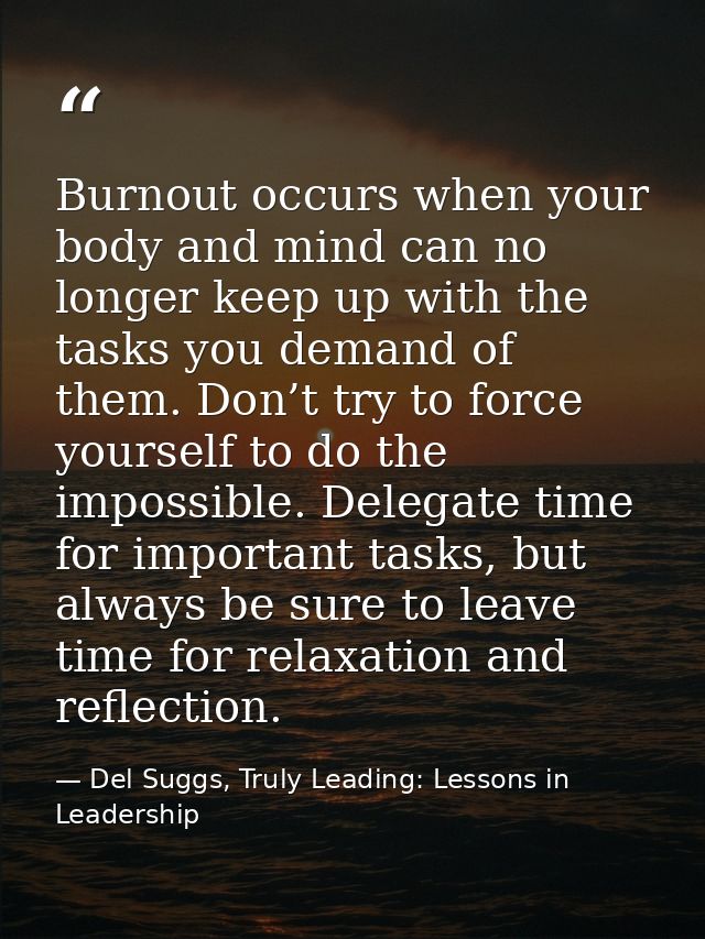 Burnout occurs when your body and mind can no longer keep up with the tasks you demand of them. Don’t try to force yours — Del Suggs, Truly Leading: Lessons in Leadership