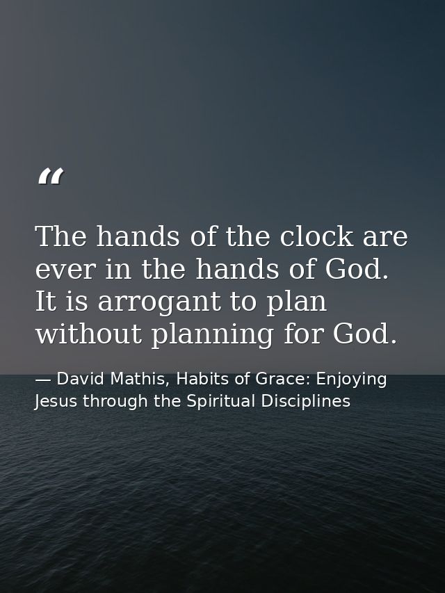 The hands of the clock are ever in the hands of God. It is arrogant to plan without planning for God. — David Mathis, Habits of Grace: Enjoying Jesus through the Spiritual Disciplines