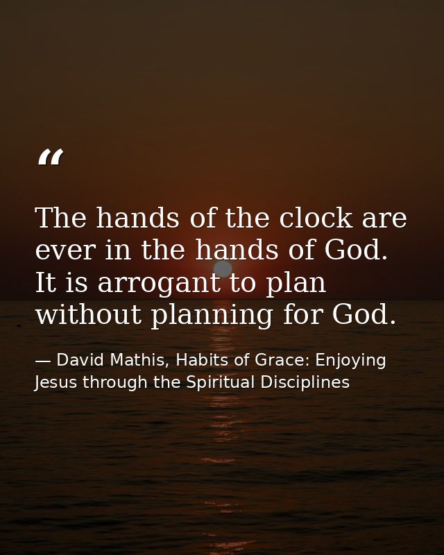 The hands of the clock are ever in the hands of God. It is arrogant to plan without planning for God. — David Mathis, Habits of Grace: Enjoying Jesus through the Spiritual Disciplines