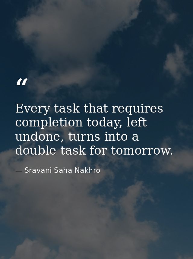 Every task that requires completion today, left undone, turns into a double task for tomorrow. — Sravani Saha Nakhro