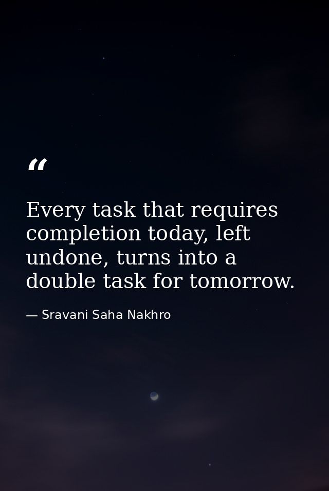 Every task that requires completion today, left undone, turns into a double task for tomorrow. — Sravani Saha Nakhro