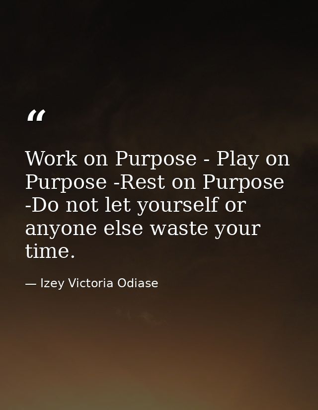Work on Purpose - Play on Purpose -Rest on Purpose -Do not let yourself or anyone else waste your time. — Izey Victoria Odiase