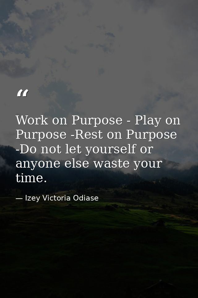 Work on Purpose - Play on Purpose -Rest on Purpose -Do not let yourself or anyone else waste your time. — Izey Victoria Odiase