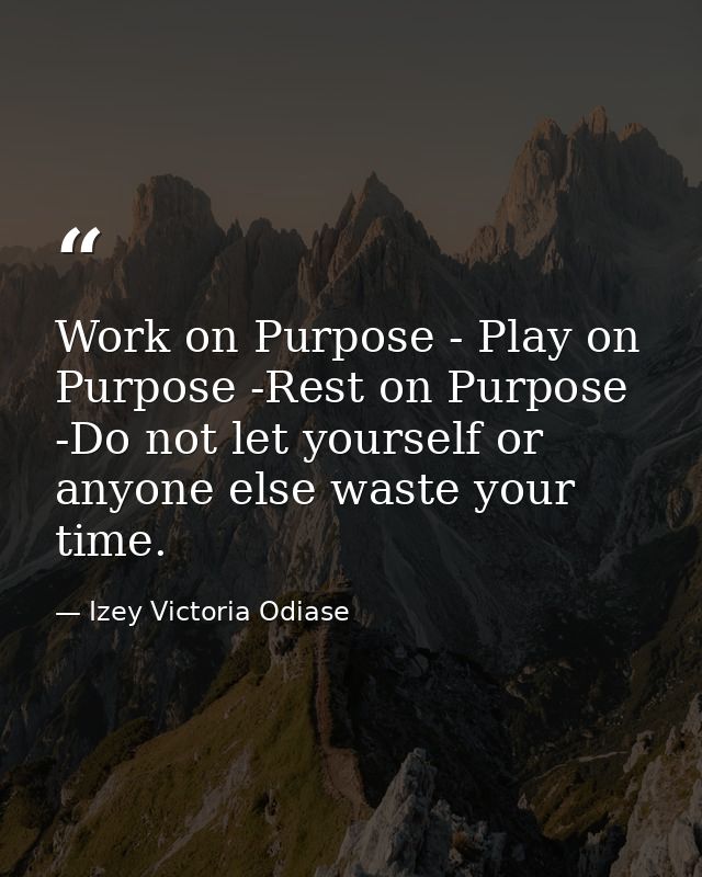 Work on Purpose - Play on Purpose -Rest on Purpose -Do not let yourself or anyone else waste your time. — Izey Victoria Odiase