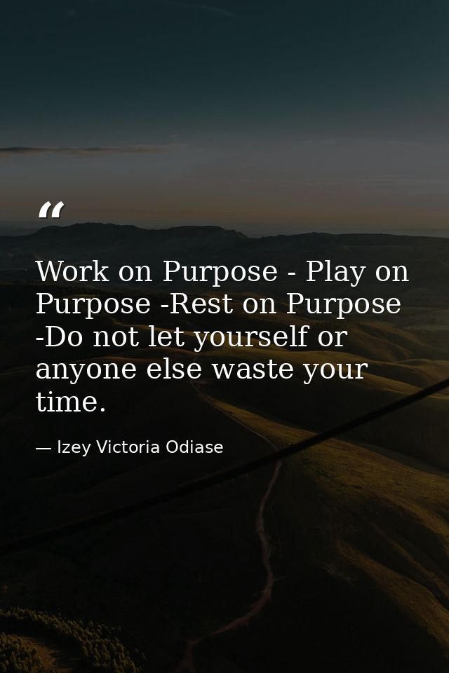 Work on Purpose - Play on Purpose -Rest on Purpose -Do not let yourself or anyone else waste your time. — Izey Victoria Odiase