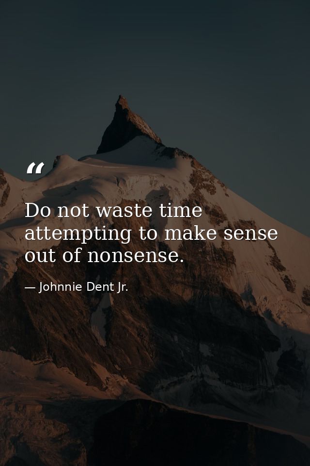 Do not waste time attempting to make sense out of nonsense. — Johnnie Dent Jr.