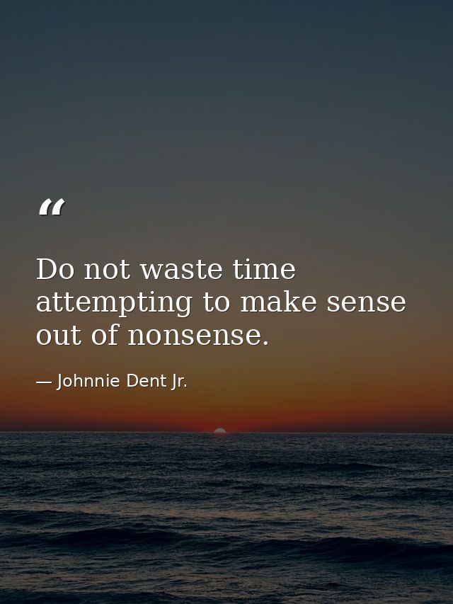Do not waste time attempting to make sense out of nonsense. — Johnnie Dent Jr.