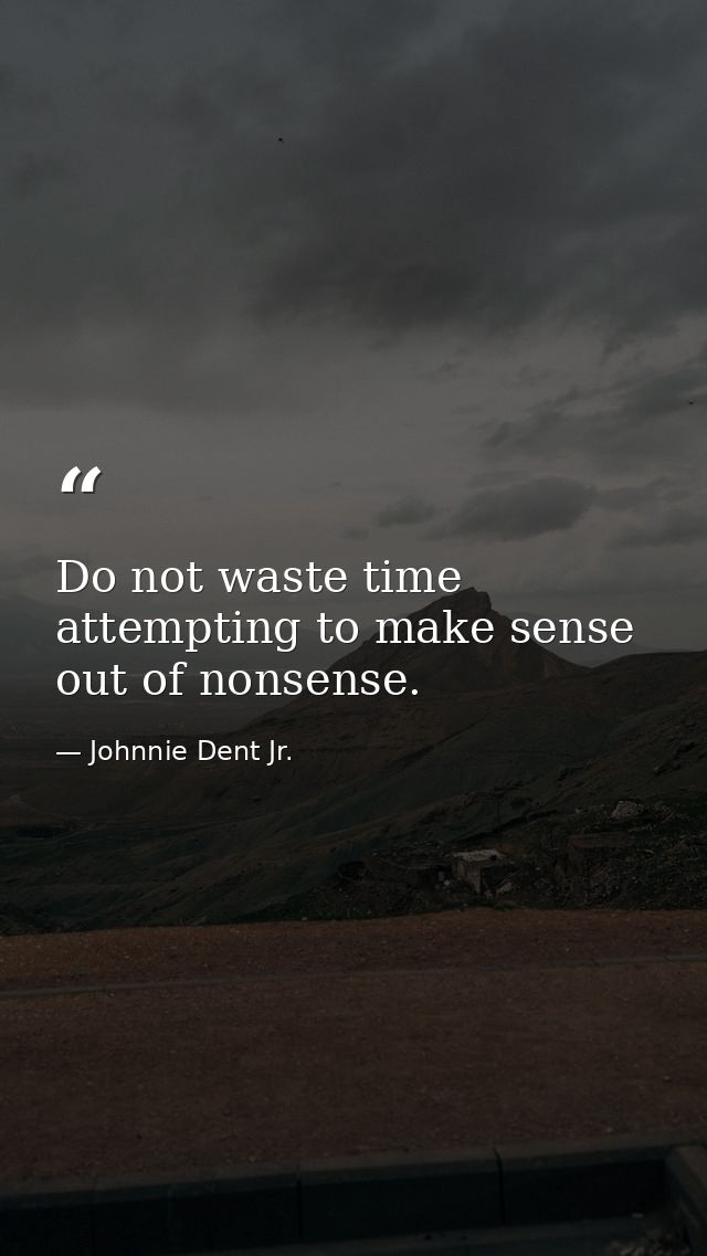Do not waste time attempting to make sense out of nonsense. — Johnnie Dent Jr.