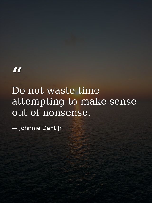 Do not waste time attempting to make sense out of nonsense. — Johnnie Dent Jr.
