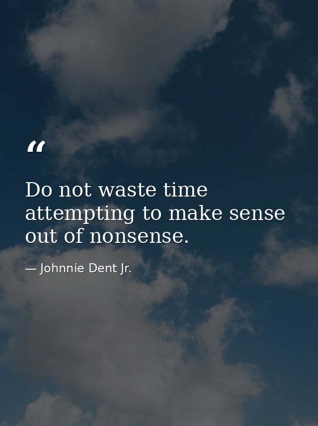 Do not waste time attempting to make sense out of nonsense. — Johnnie Dent Jr.