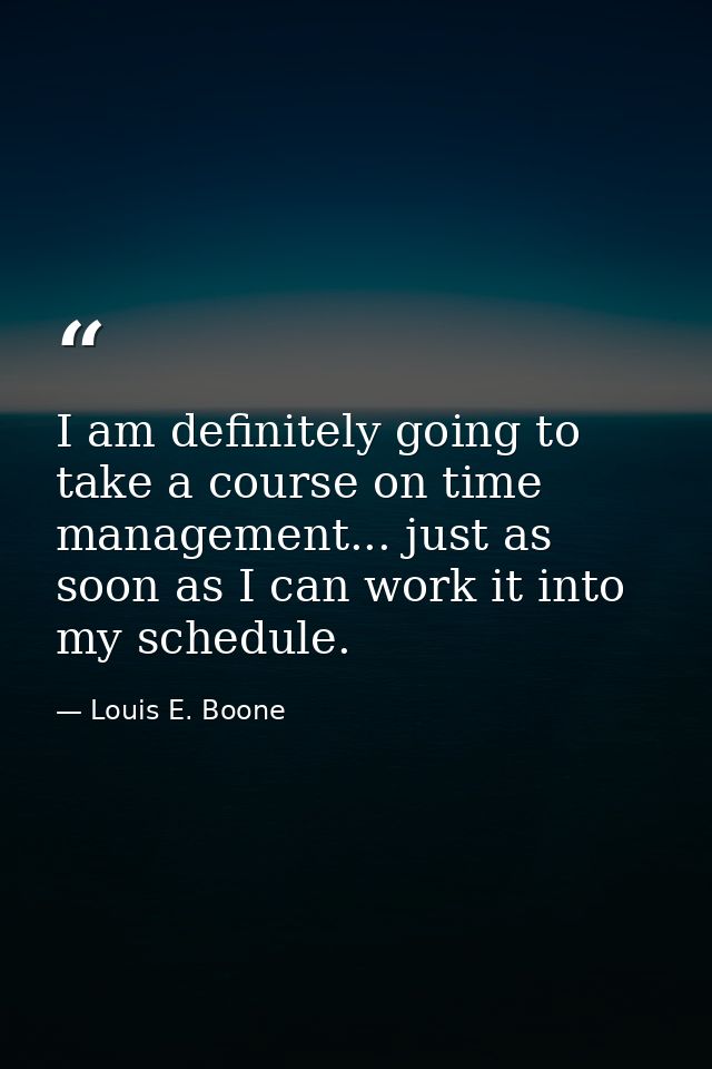 I am definitely going to take a course on time management... just as soon as I can work it into my schedule. — Louis E. Boone