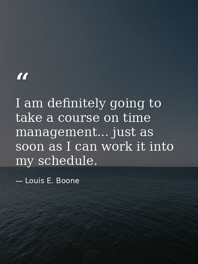 I am definitely going to take a course on time management... just as soon as I can work it into my schedule. — Louis E. Boone