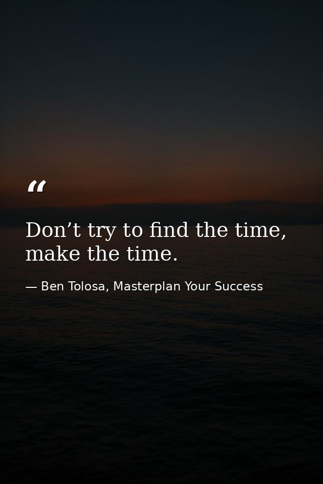 Don’t try to find the time, make the time. — Ben Tolosa, Masterplan Your Success