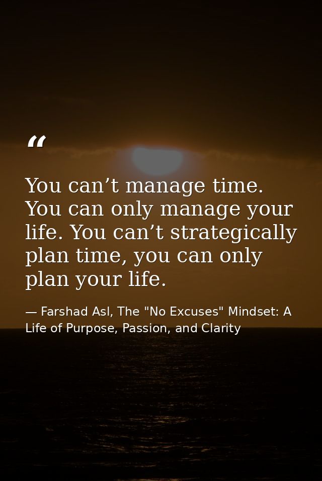 You can’t manage time. You can only manage your life. You can’t strategically plan time, you can only plan your life. — Farshad Asl, The "No Excuses" Mindset: A Life of Purpose, Passion, and Clarity