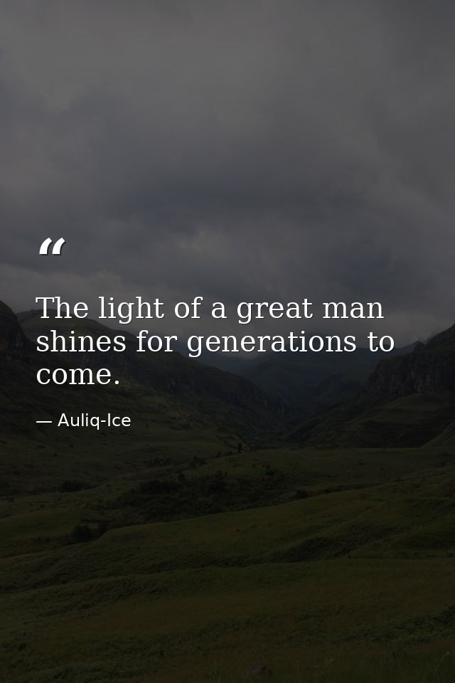 The light of a great man shines for generations to come. — Auliq-Ice