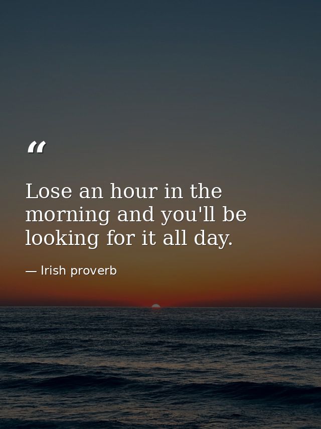 Lose an hour in the morning and you'll be looking for it all day. — Irish proverb