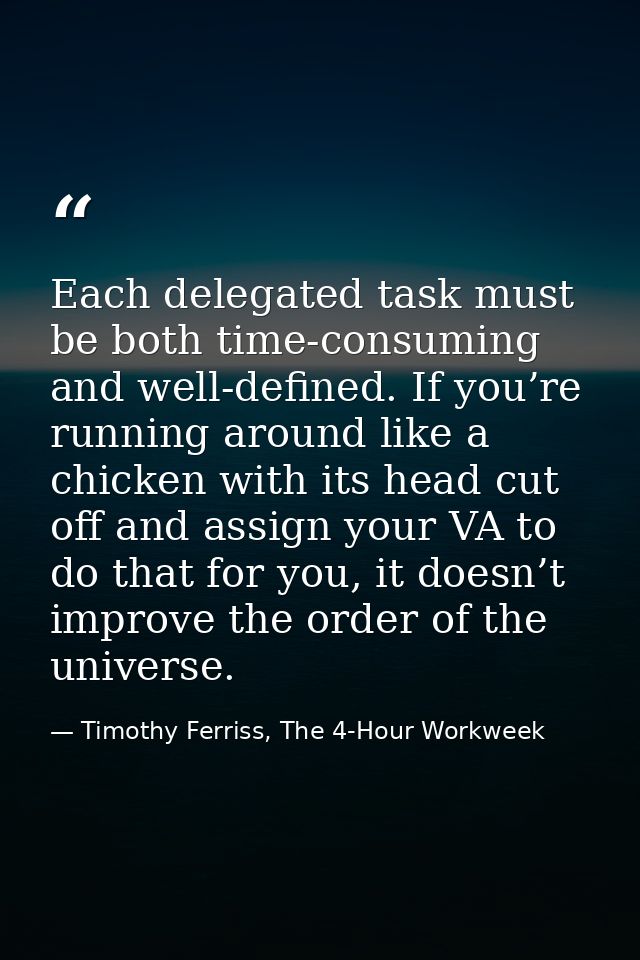 Each delegated task must be both time-consuming and well-defined. If you’re running around like a chicken with its head  — Timothy Ferriss, The 4-Hour Workweek