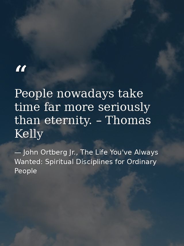 People nowadays take time far more seriously than eternity. – Thomas Kelly — John Ortberg Jr., The Life You've Always Wanted: Spiritual Disciplines for Ordinary People