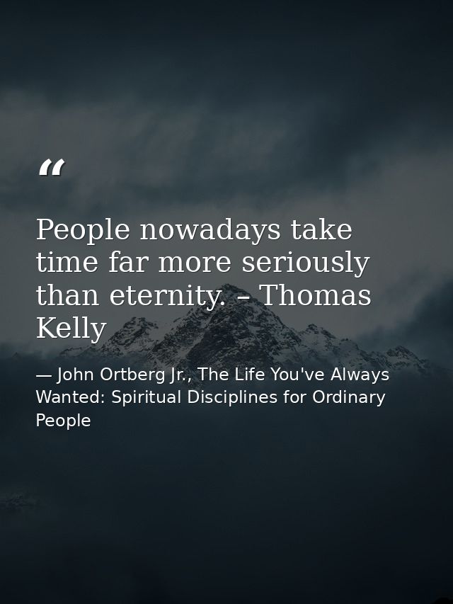 People nowadays take time far more seriously than eternity. – Thomas Kelly — John Ortberg Jr., The Life You've Always Wanted: Spiritual Disciplines for Ordinary People
