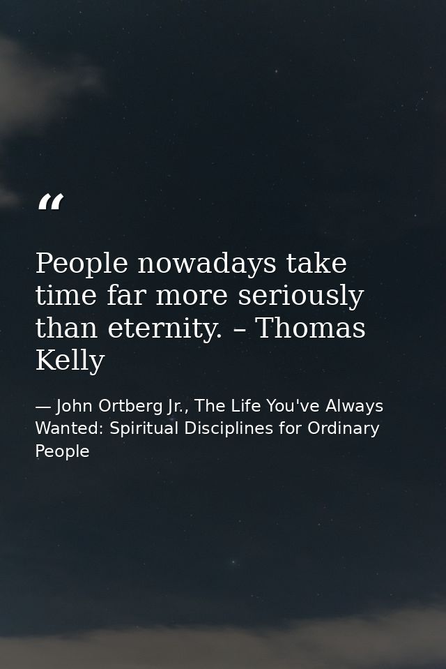 People nowadays take time far more seriously than eternity. – Thomas Kelly — John Ortberg Jr., The Life You've Always Wanted: Spiritual Disciplines for Ordinary People