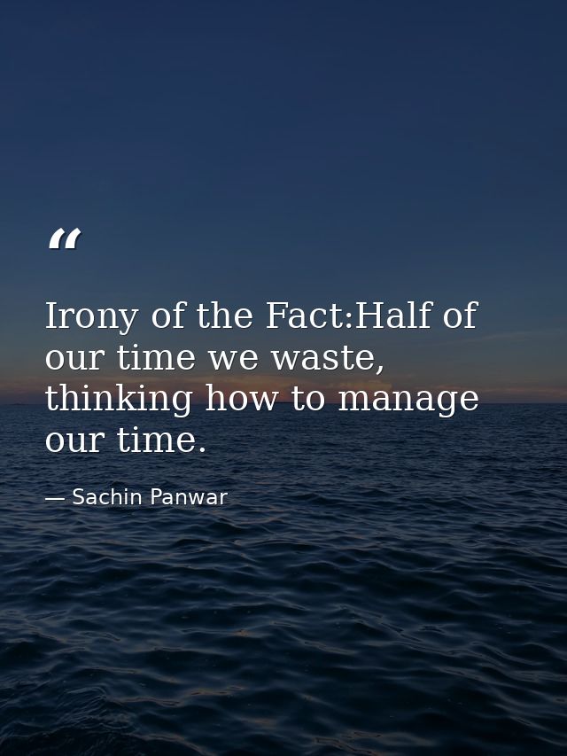 Irony of the Fact:Half of our time we waste, thinking how to manage our time. — Sachin Panwar