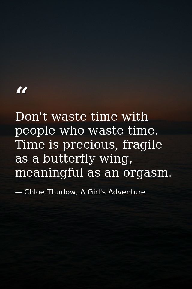 Don't waste time with people who waste time. Time is precious, fragile as a butterfly wing, meaningful as an orgasm. — Chloe Thurlow, A Girl's Adventure