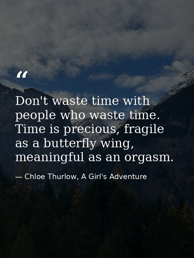 Don't waste time with people who waste time. Time is precious, fragile as a butterfly wing, meaningful as an orgasm. — Chloe Thurlow, A Girl's Adventure