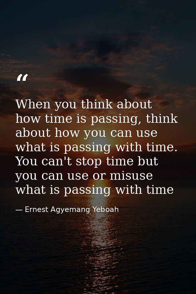 When you think about how time is passing, think about how you can use what is passing with time. You can't stop time but — Ernest Agyemang Yeboah