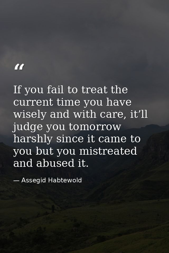 If you fail to treat the current time you have wisely and with care, it’ll judge you tomorrow harshly since it came to y — Assegid Habtewold