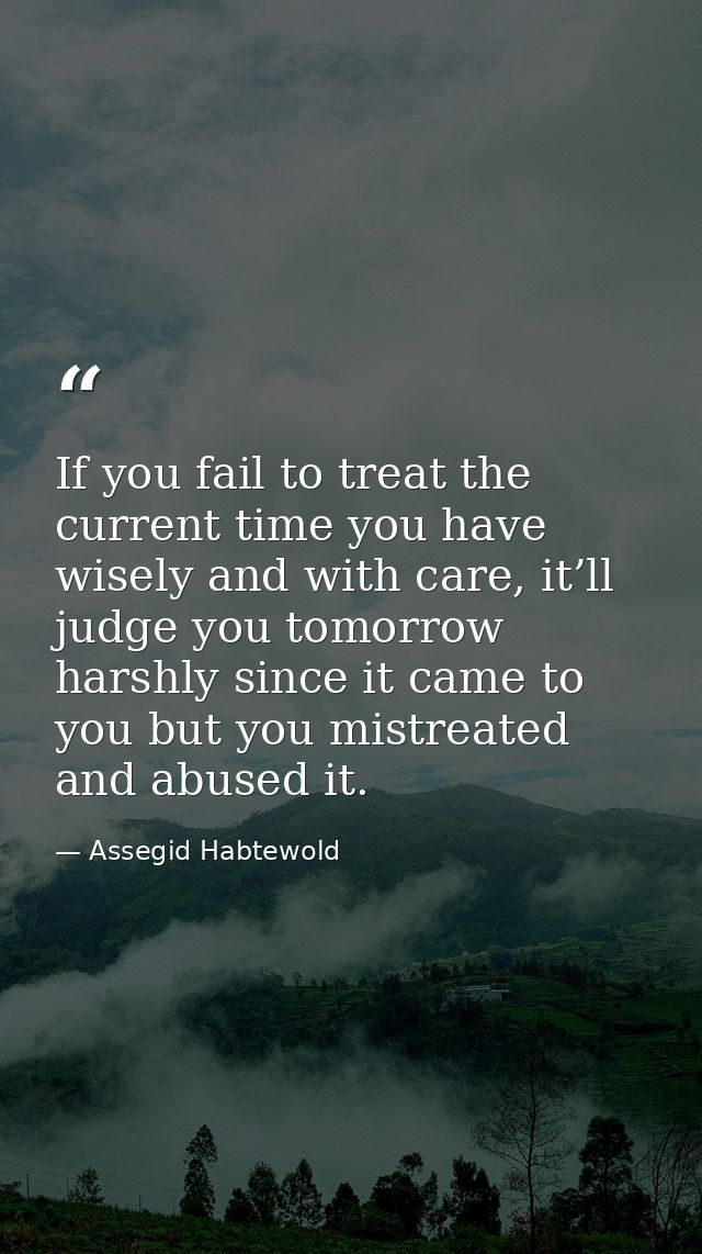 If you fail to treat the current time you have wisely and with care, it’ll judge you tomorrow harshly since it came to y — Assegid Habtewold