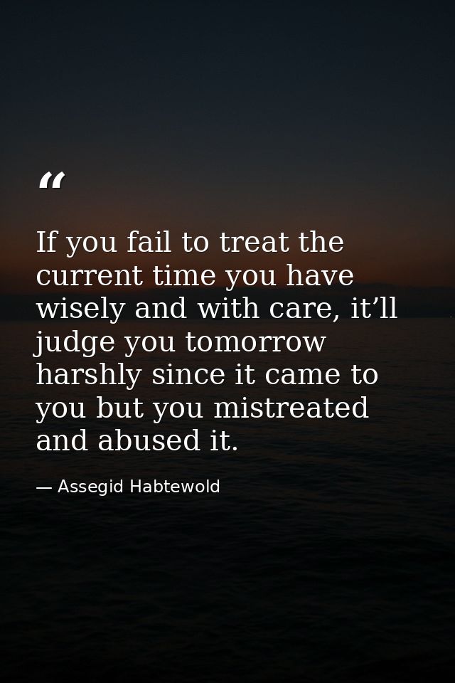 If you fail to treat the current time you have wisely and with care, it’ll judge you tomorrow harshly since it came to y — Assegid Habtewold
