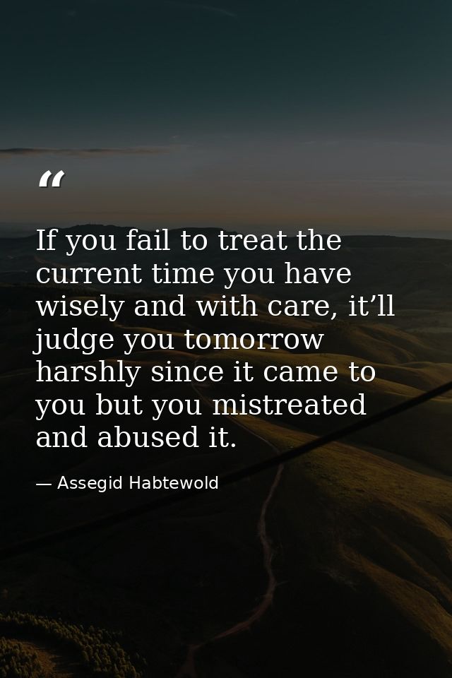 If you fail to treat the current time you have wisely and with care, it’ll judge you tomorrow harshly since it came to y — Assegid Habtewold
