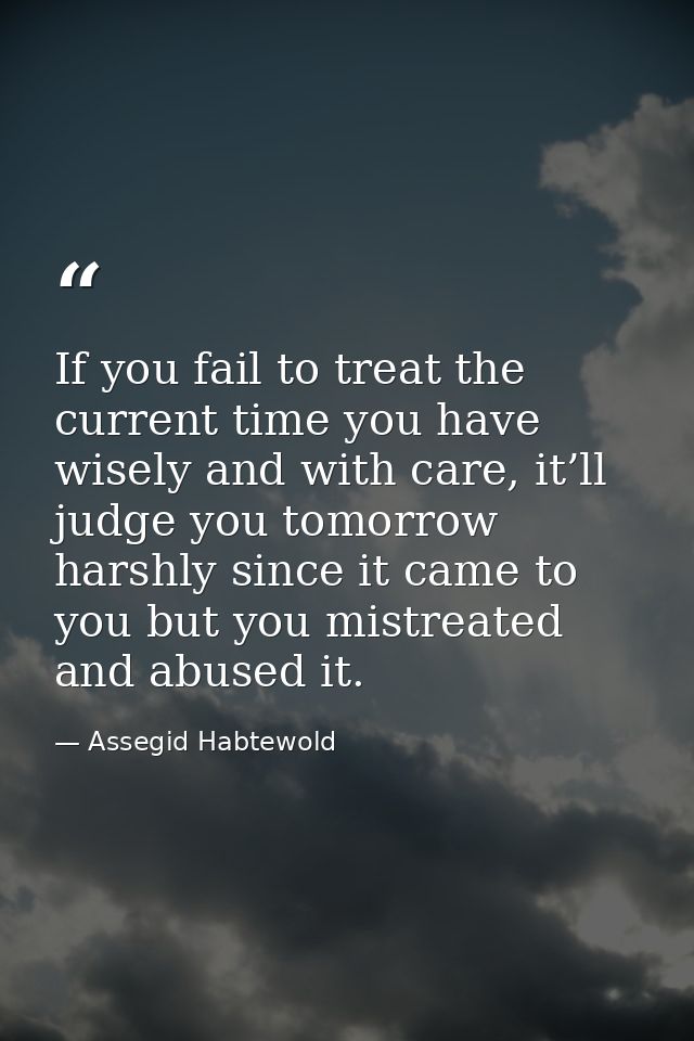 If you fail to treat the current time you have wisely and with care, it’ll judge you tomorrow harshly since it came to y — Assegid Habtewold