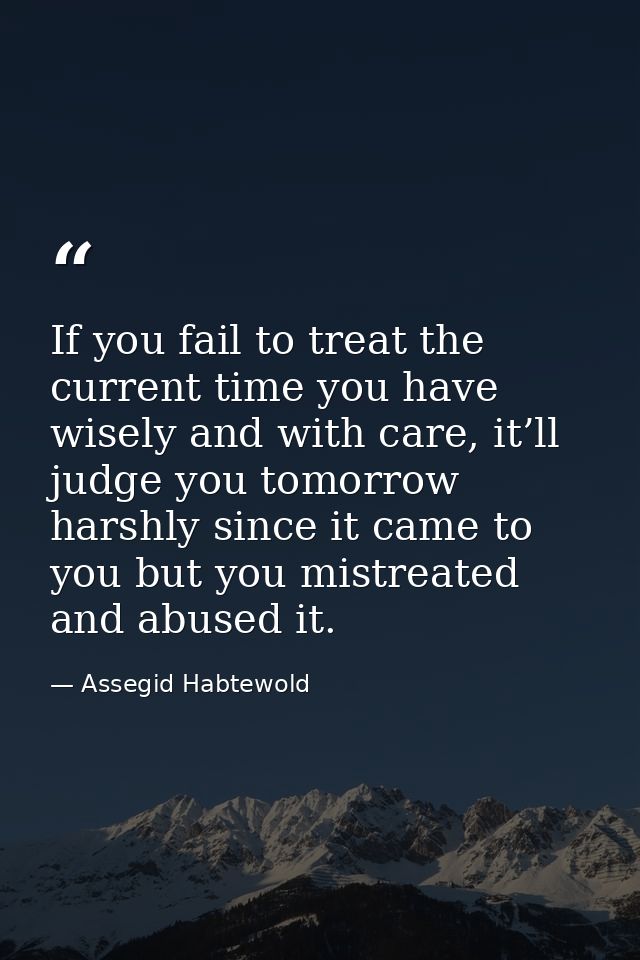 If you fail to treat the current time you have wisely and with care, it’ll judge you tomorrow harshly since it came to y — Assegid Habtewold